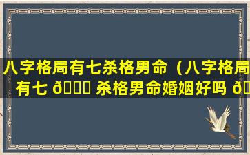 八字格局有七杀格男命（八字格局有七 🐎 杀格男命婚姻好吗 🕸 ）